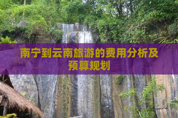 南宁到云南旅游的费用分析及预算规划