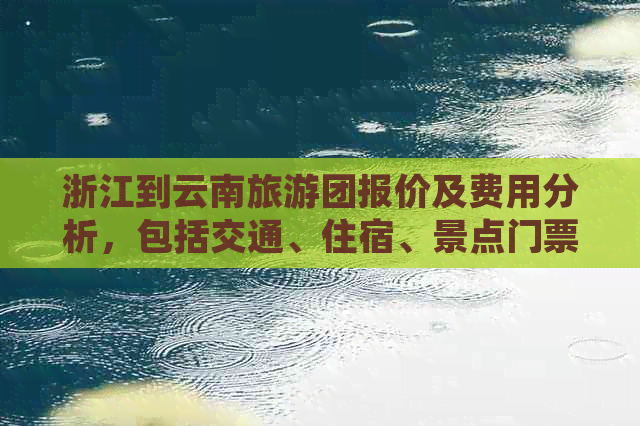 浙江到云南旅游团报价及费用分析，包括交通、住宿、景点门票等全面信息