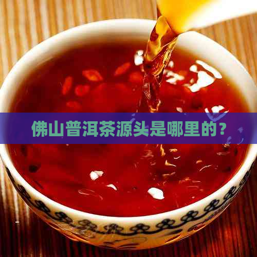 佛山普洱茶源头是哪里的？