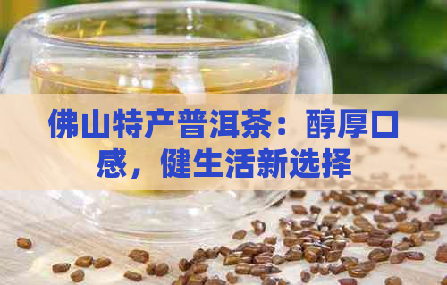 佛山特产普洱茶：醇厚口感，健生活新选择