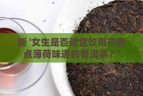 新 '女生是否适宜饮用带有点薄荷味道的普洱茶？'