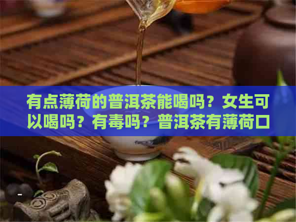 有点薄荷的普洱茶能喝吗？女生可以喝吗？有吗？普洱茶有薄荷口感吗？