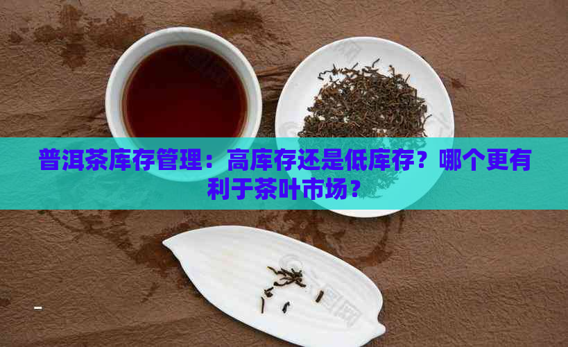 普洱茶库存管理：高库存还是低库存？哪个更有利于茶叶市场？