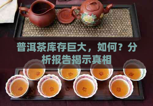 普洱茶库存巨大，如何？分析报告揭示真相