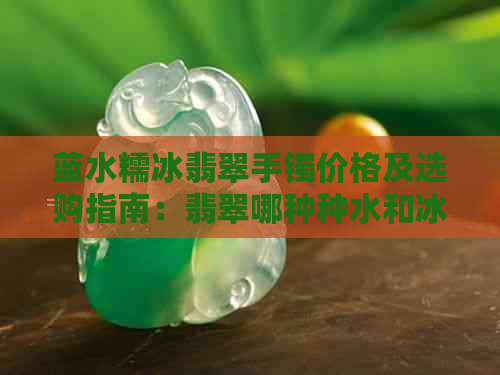 蓝水糯冰翡翠手镯价格及选购指南：翡翠哪种种水和冰种更好？