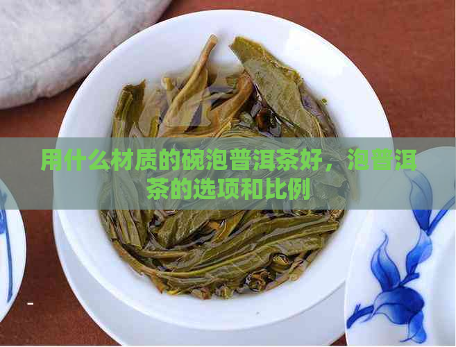 用什么材质的碗泡普洱茶好，泡普洱茶的选项和比例