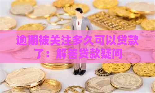 逾期被关注多久可以贷款了：解答贷款疑问