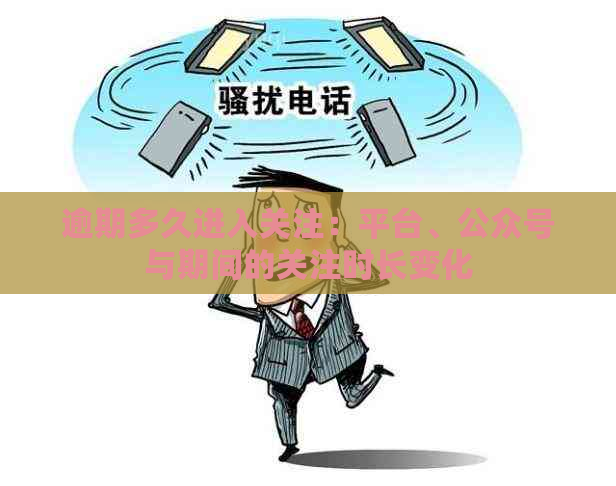 逾期多久进入关注：平台、公众号与期间的关注时长变化