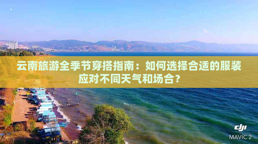 云南旅游全季节穿搭指南：如何选择合适的服装应对不同天气和场合？