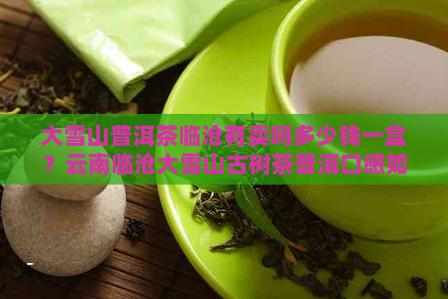 大雪山普洱茶临沧有卖吗多少钱一盒？云南临沧大雪山古树茶普洱口感如何？