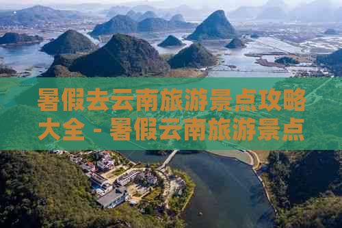 暑假去云南旅游景点攻略大全 - 暑假云南旅游景点推荐