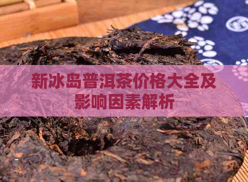 新冰岛普洱茶价格大全及影响因素解析