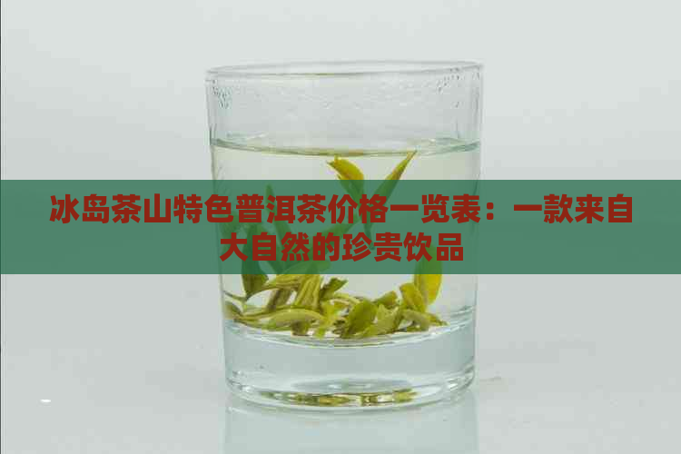 冰岛茶山特色普洱茶价格一览表：一款来自大自然的珍贵饮品