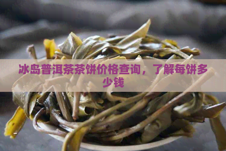 冰岛普洱茶茶饼价格查询，了解每饼多少钱