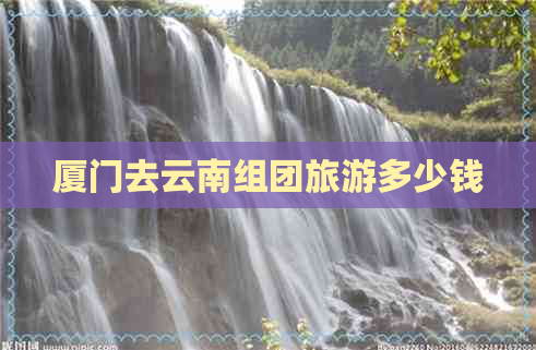 厦门去云南组团旅游多少钱