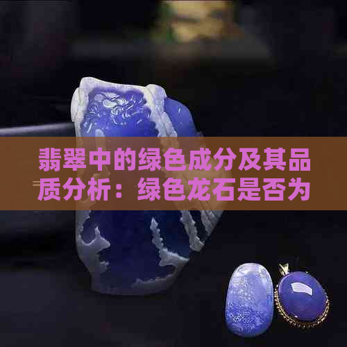 翡翠中的绿色成分及其品质分析：绿色龙石是否为优质翡翠？