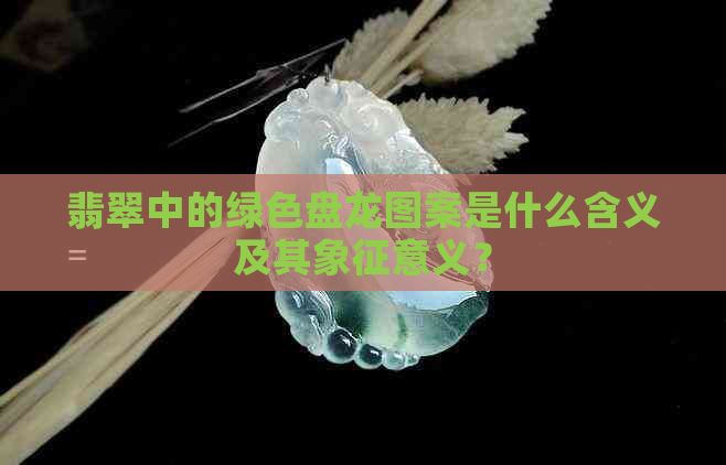 翡翠中的绿色盘龙图案是什么含义及其象征意义？