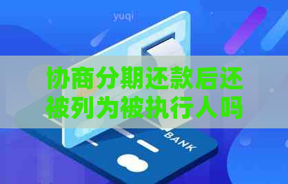 协商分期还款后还被列为被执行人吗？逾期后果如何？