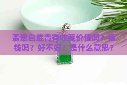 翡翠白底青有收藏价值吗？值钱吗？好不好？是什么意思？