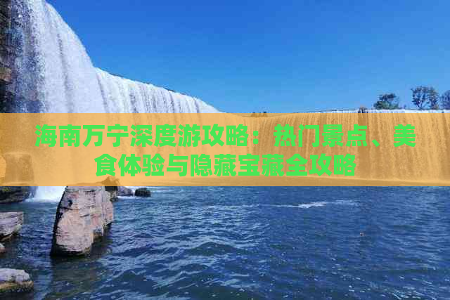 海南万宁深度游攻略：热门景点、美食体验与隐藏宝藏全攻略