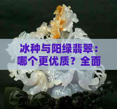 冰种与阳绿翡翠：哪个更优质？全面比较与选择指南