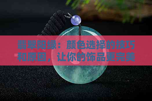 翡翠阳绿：颜色选择的技巧和原因，让你的饰品更完美！