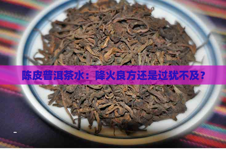 陈皮普洱茶水：降火良方还是过犹不及？