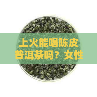 上火能喝陈皮普洱茶吗？女性是否适宜饮用？