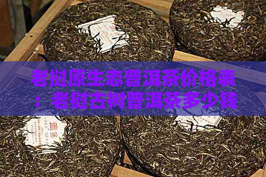 老挝原生态普洱茶价格表：老挝古树普洱茶多少钱一斤？