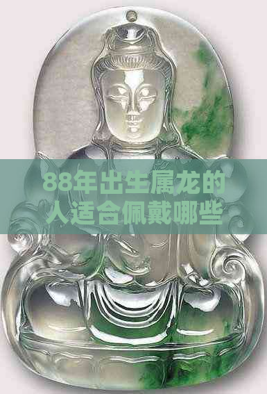 88年出生属龙的人适合佩戴哪些玉器？全面解析一生的玉器选择建议