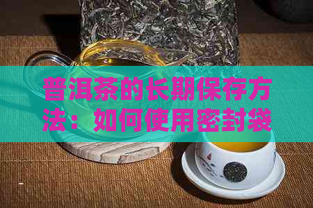 普洱茶的长期保存方法：如何使用密封袋以确保其品质和新度