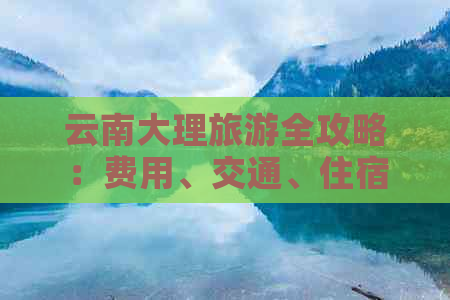 云南大理旅游全攻略：费用、交通、住宿、美食及景点推荐一站式解答