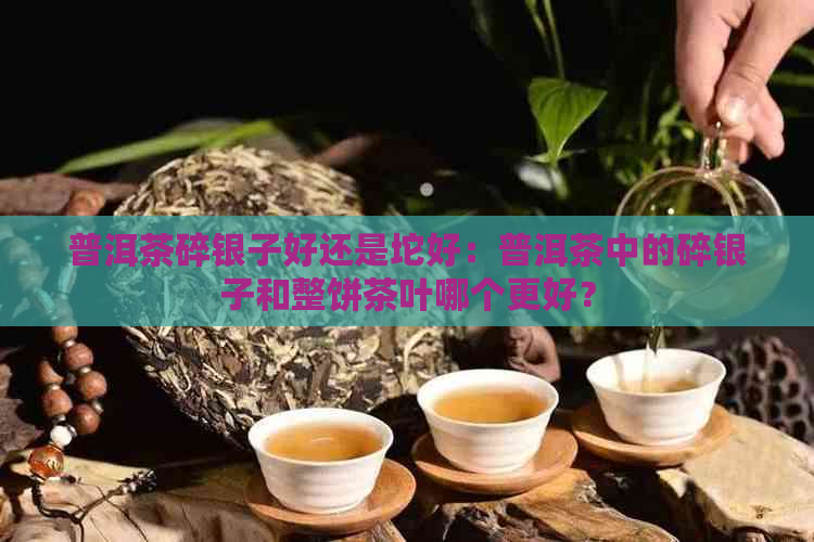 普洱茶碎银子好还是坨好：普洱茶中的碎银子和整饼茶叶哪个更好？