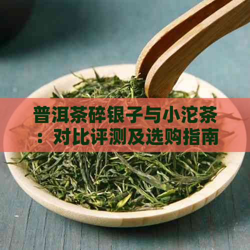 普洱茶碎银子与小沱茶：对比评测及选购指南