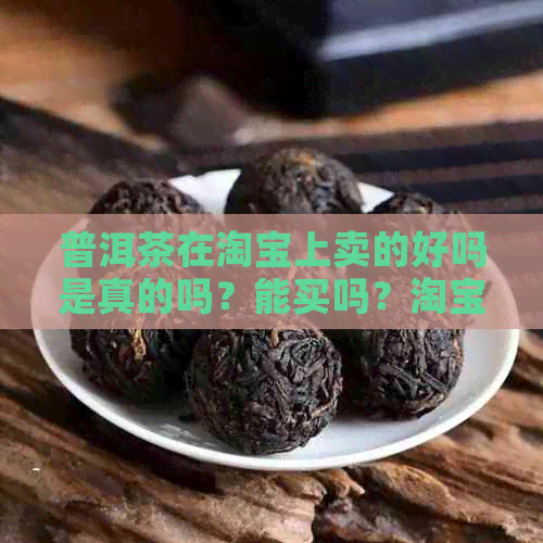 普洱茶在淘宝上卖的好吗是真的吗？能买吗？淘宝卖的普洱茶怎么样？