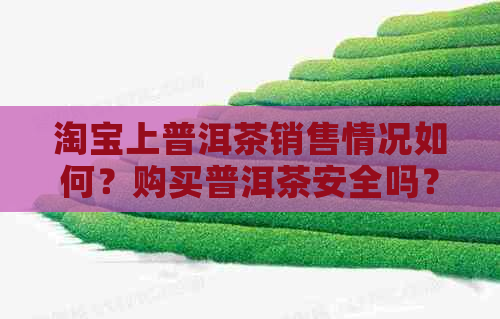 淘宝上普洱茶销售情况如何？购买普洱茶安全吗？如何挑选正品普洱茶？