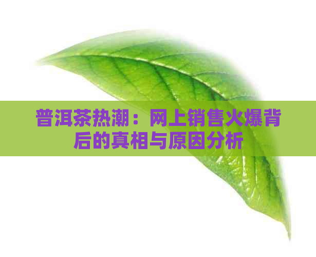 普洱茶热潮：网上销售火爆背后的真相与原因分析