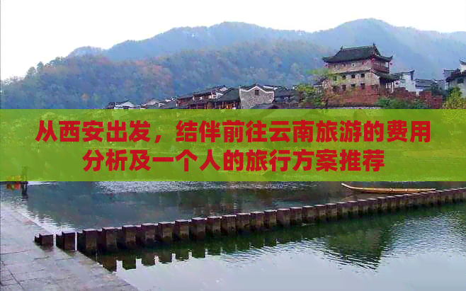 从西安出发，结伴前往云南旅游的费用分析及一个人的旅行方案推荐