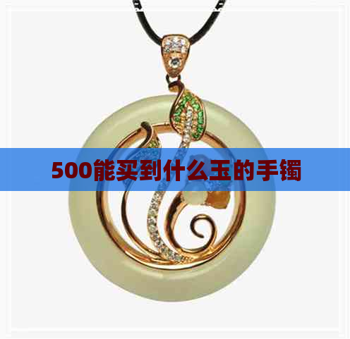 500能买到什么玉的手镯