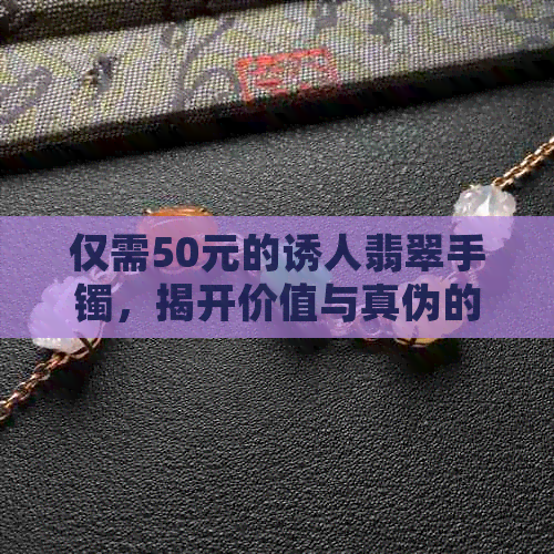 仅需50元的诱人翡翠手镯，揭开价值与真伪的神秘面纱