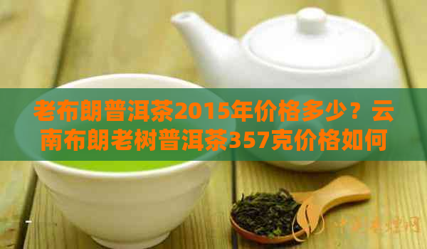 老布朗普洱茶2015年价格多少？云南布朗老树普洱茶357克价格如何？