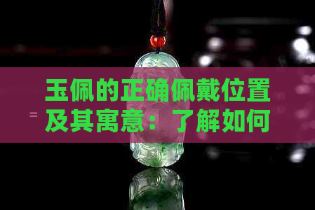 玉佩的正确佩戴位置及其寓意：了解如何选择和展示您的玉佩