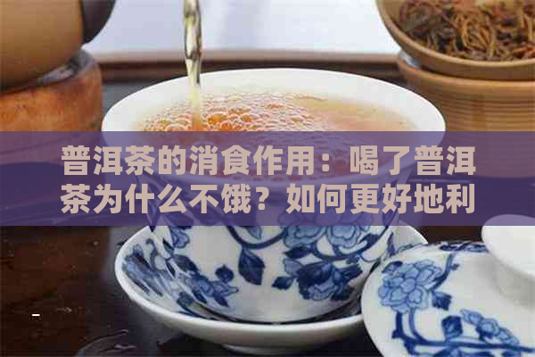 普洱茶的消食作用：喝了普洱茶为什么不饿？如何更好地利用它的消食效果？