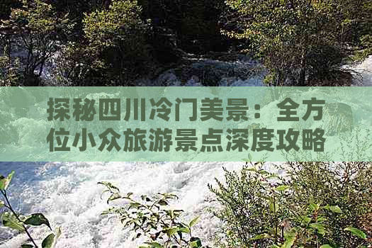 探秘四川冷门美景：全方位小众旅游景点深度攻略与推荐