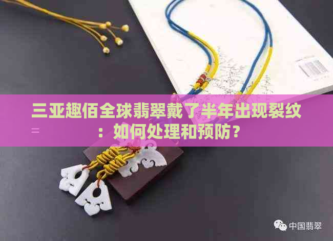 三亚趣佰全球翡翠戴了半年出现裂纹：如何处理和预防？