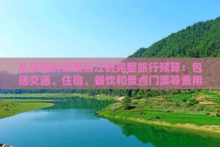 从深圳到云南丽江的完整旅行预算：包括交通、住宿、餐饮和景点门票等费用