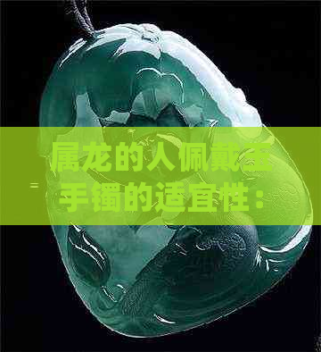 属龙的人佩戴玉手镯的适宜性：从五行、生肖及文化传统角度分析