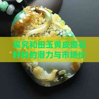 探究和田玉黄皮原石籽料的潜力与市场价值