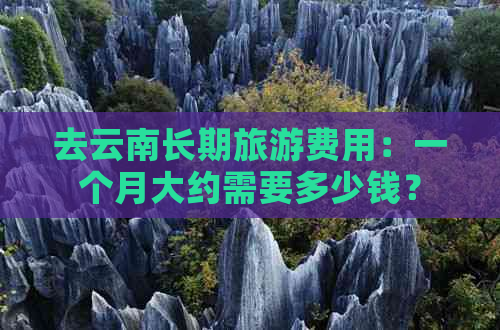 去云南长期旅游费用：一个月大约需要多少钱？