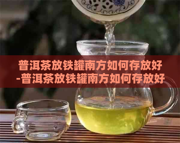 普洱茶放铁罐南方如何存放好-普洱茶放铁罐南方如何存放好呢